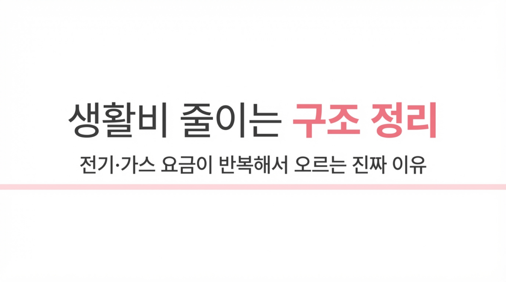 생활비 줄이는 구조 정리 - 전기·가스 요금이 반복해서 오르는 진짜 이유